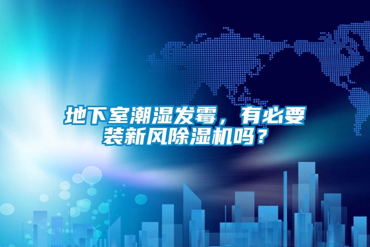 地下室潮湿发霉，有必要装新风除湿机吗？