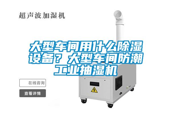 大型车间用什么除湿设备？大型车间防潮工业抽湿机