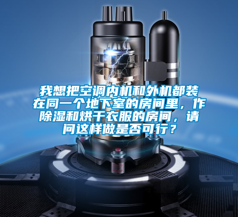 我想把空调内机和外机都装在同一个地下室的房间里，作除湿和烘干衣服的房间，请问这样做是否可行？