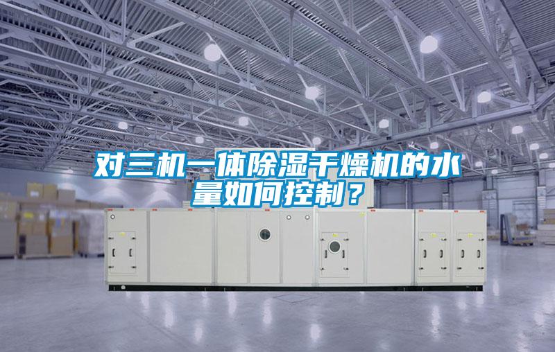 对三机一体除湿干燥机的水量如何控制？