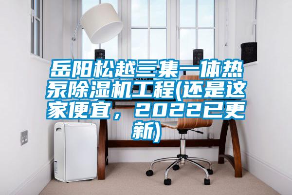岳阳松越三集一体热泵除湿机工程(还是这家便宜，2022已更新)
