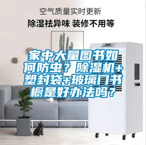 家中大量图书如何防虫？除湿机+塑封袋+玻璃门书橱是好办法吗？