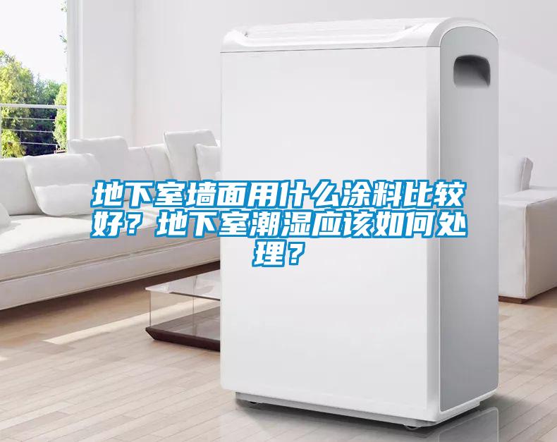 地下室墙面用什么涂料比较好？地下室潮湿应该如何处理？