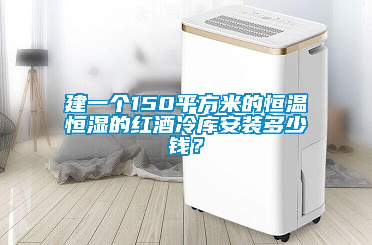 建一个150平方米的恒温恒湿的红酒冷库安装多少钱？