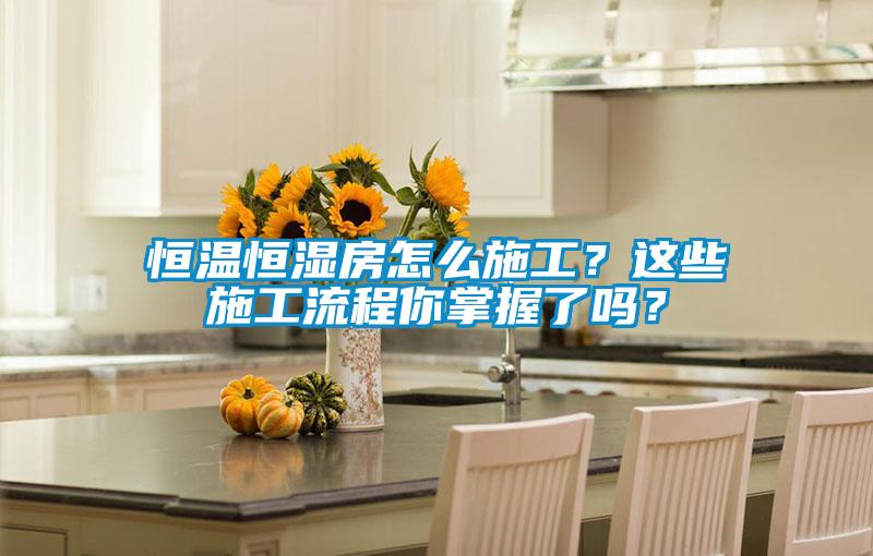 恒温恒湿房怎么施工？这些施工流程你掌握了吗？