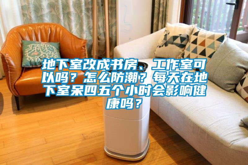 地下室改成书房、工作室可以吗？怎么防潮？每天在地下室呆四五个小时会影响健康吗？