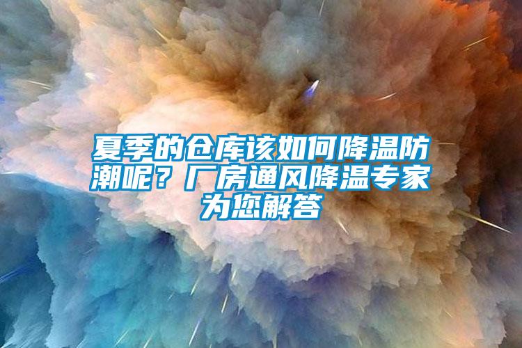 夏季的仓库该如何降温防潮呢？厂房通风降温专家为您解答