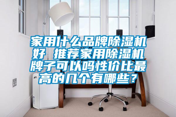 家用什么品牌除湿机好 推荐家用除湿机牌子可以吗性价比最高的几个有哪些？