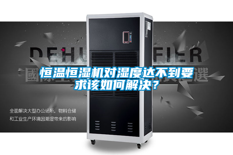 恒温恒湿机对湿度达不到要求该如何解决？