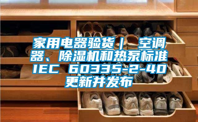 家用电器验货｜ 空调器、除湿机和热泵标准IEC 60335-2-40更新并发布