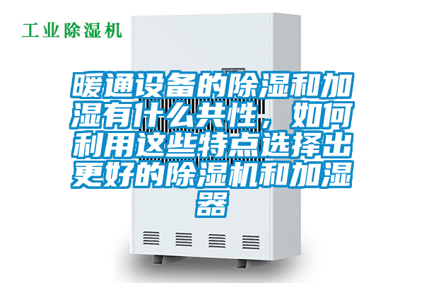 暖通设备的除湿和加湿有什么共性，如何利用这些特点选择出更好的除湿机和加湿器