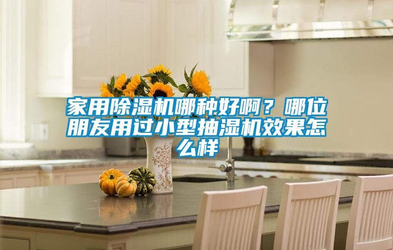 家用除湿机哪种好啊？哪位朋友用过小型抽湿机效果怎么样