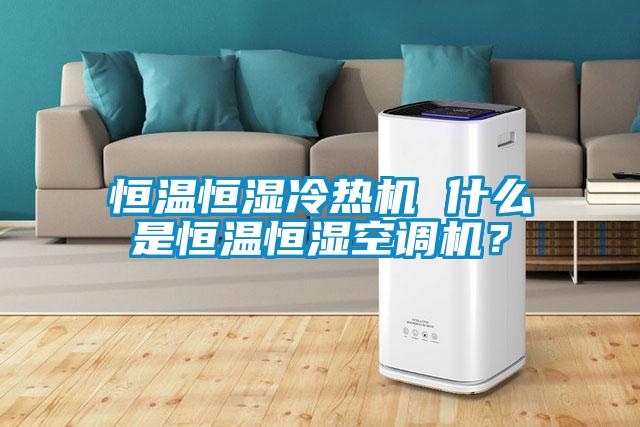 恒温恒湿冷热机 什么是恒温恒湿空调机？
