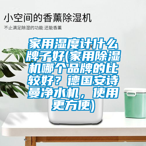 家用湿度计什么牌子好(家用除湿机哪个品牌的比较好？德国安诗曼净水机，使用更方便)