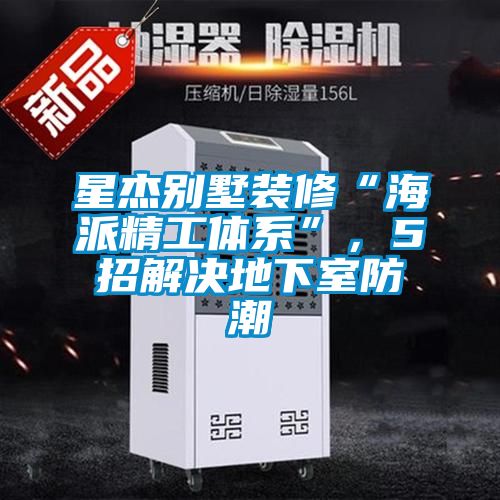 星杰别墅装修“海派精工体系”，5招解决地下室防潮