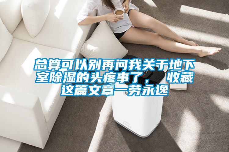 总算可以别再问我关于地下室除湿的头疼事了， 收藏这篇文章一劳永逸
