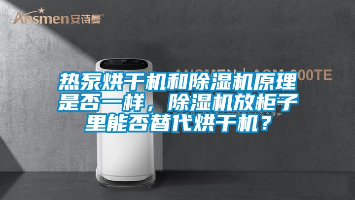 热泵烘干机和除湿机原理是否一样，除湿机放柜子里能否替代烘干机？