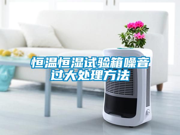 恒温恒湿试验箱噪音过大处理方法