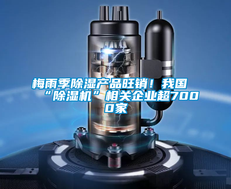 梅雨季除湿产品旺销！我国“除湿机”相关企业超7000家
