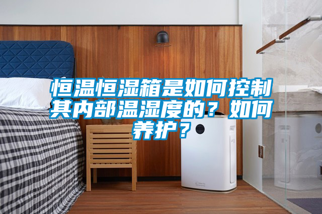 恒温恒湿箱是如何控制其内部温湿度的？如何养护？