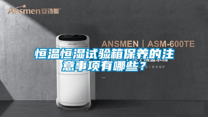 恒温恒湿试验箱保养的注意事项有哪些？