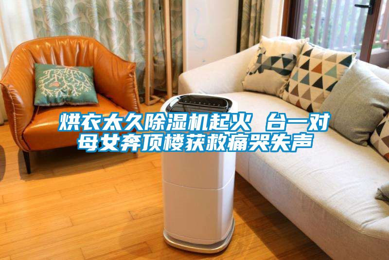 烘衣太久除湿机起火 台一对母女奔顶楼获救痛哭失声