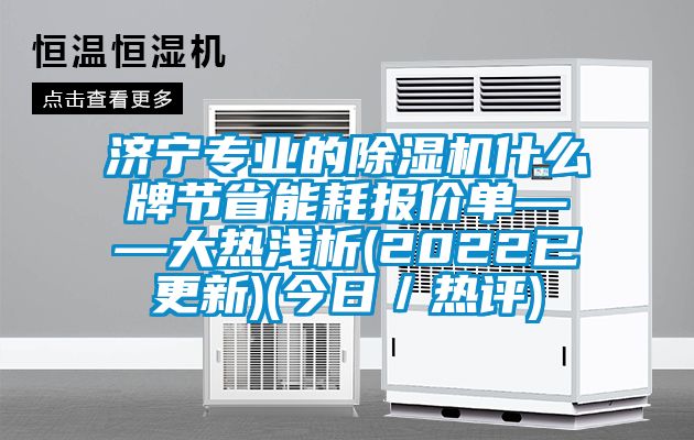 济宁专业的除湿机什么牌节省能耗报价单——大热浅析(2022已更新)(今日/热评)