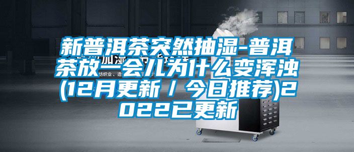 新普洱茶突然抽湿-普洱茶放一会儿为什么变浑浊(12月更新／今日推荐)2022已更新