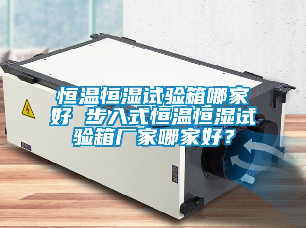 恒温恒湿试验箱哪家好 步入式恒温恒湿试验箱厂家哪家好？