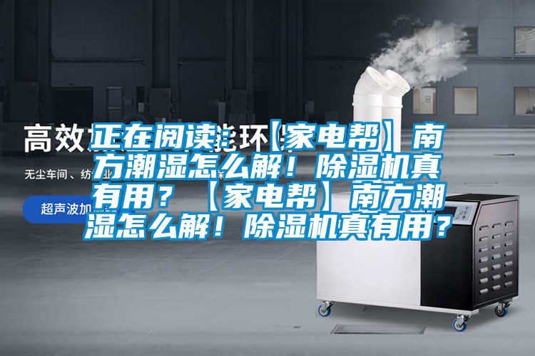 正在阅读：【家电帮】南方潮湿怎么解！除湿机真有用？【家电帮】南方潮湿怎么解！除湿机真有用？