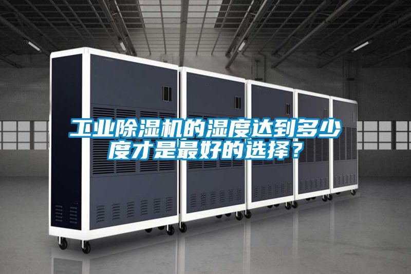 工业除湿机的湿度达到多少度才是最好的选择？