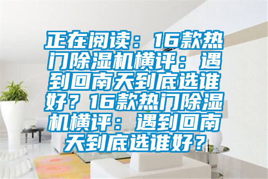 正在阅读：16款热门除湿机横评：遇到回南天到底选谁好？16款热门除湿机横评：遇到回南天到底选谁好？