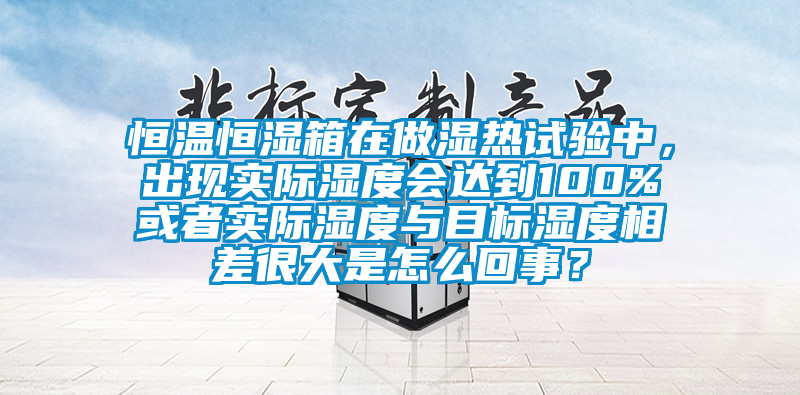恒温恒湿箱在做湿热试验中，出现实际湿度会达到100%或者实际湿度与目标湿度相差很大是怎么回事？