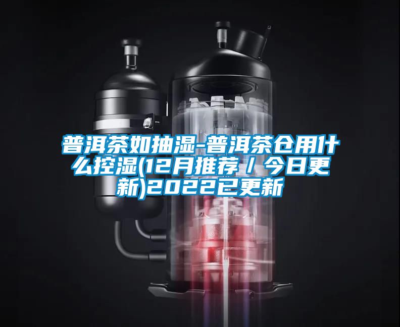 普洱茶如抽湿-普洱茶仓用什么控湿(12月推荐/今日更新)2022已更新