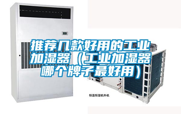推荐几款好用的工业加湿器(工业加湿器哪个牌子最好用)
