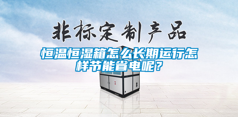 恒温恒湿箱怎么长期运行怎样节能省电呢？