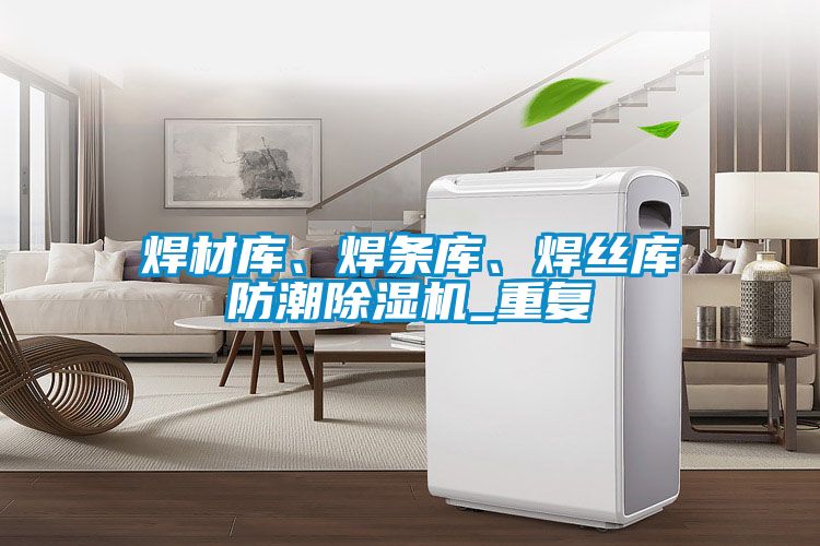 焊材库、焊条库、焊丝库防潮除湿机_重复