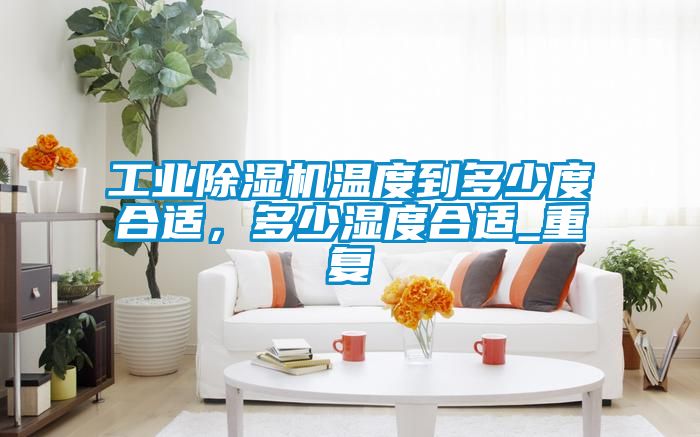 工业除湿机温度到多少度合适,多少湿度合适_重复
