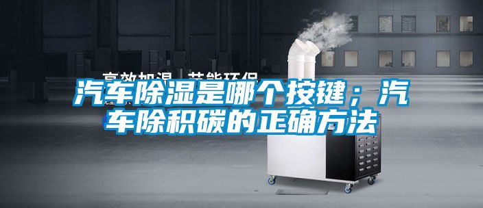 汽车除湿是哪个按键；汽车除积碳的正确方法