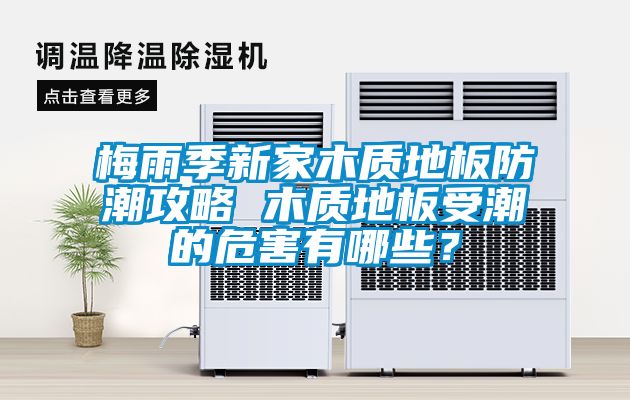 梅雨季新家木质地板防潮攻略 木质地板受潮的危害有哪些？