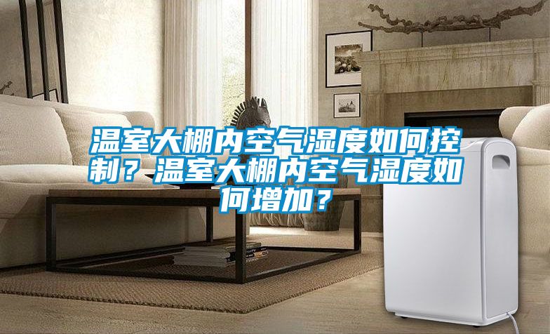 温室大棚内空气湿度如何控制？温室大棚内空气湿度如何增加？