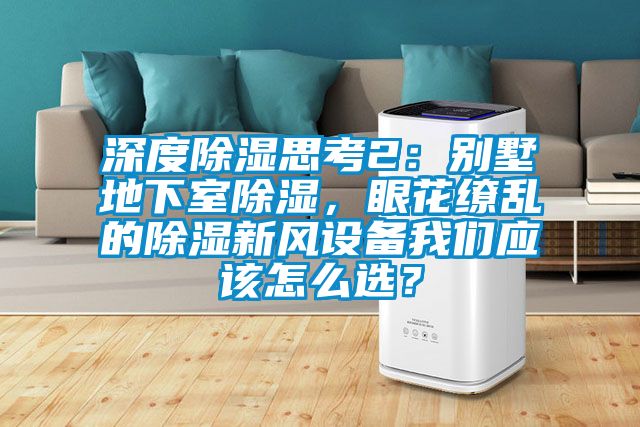 深度除湿思考2：别墅地下室除湿，眼花缭乱的除湿新风设备我们应该怎么?。?/></p>
						    <p style=