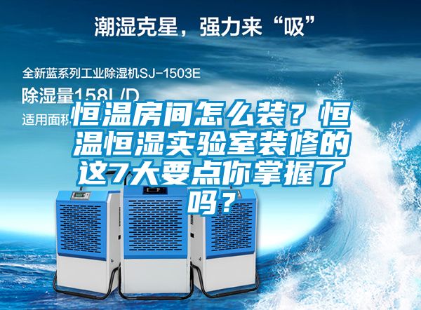 恒温房间怎么装？恒温恒湿实验室装修的这7大要点你掌握了吗？
