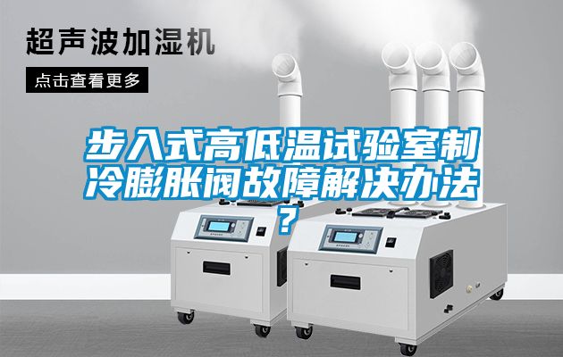 步入式高低温试验室制冷膨胀阀故障解决办法？