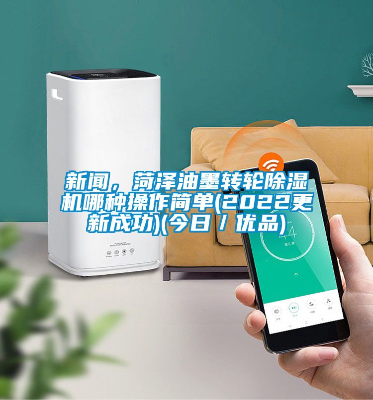 新闻，菏泽油墨转轮除湿机哪种操作简单(2022更新成功)(今日／优品)