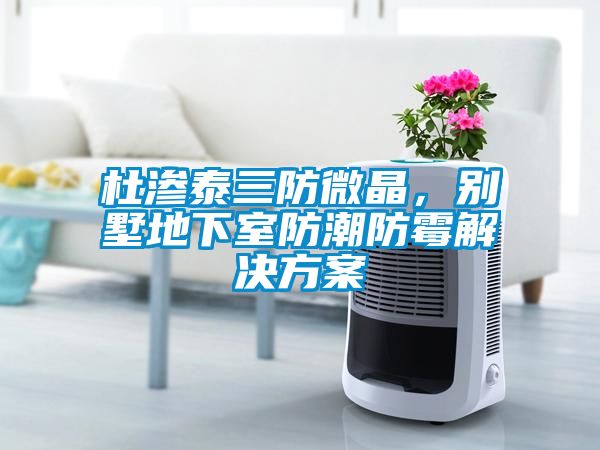 杜渗泰三防微晶，别墅地下室防潮防霉解决方案
