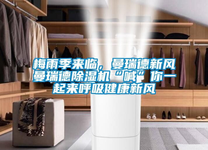 梅雨季来临，曼瑞德新风曼瑞德除湿机“喊”你一起来呼吸健康新风