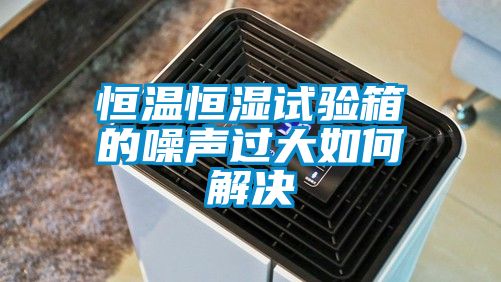恒温恒湿试验箱的噪声过大如何解决