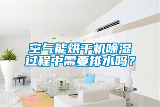空气能烘干机除湿过程中需要排水吗？