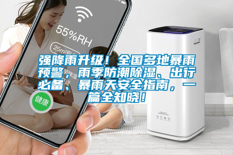 强降雨升级！全国多地暴雨预警，雨季防潮除湿、出行必备、暴雨天安全指南，一篇全知晓！